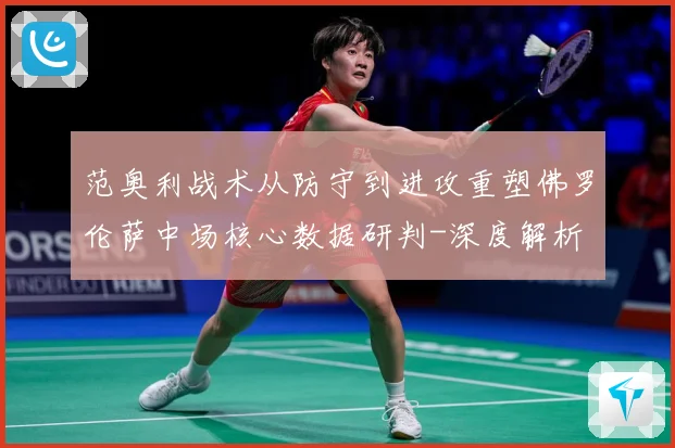 范奥利战术从防守到进攻重塑佛罗伦萨中场核心数据研判-深度解析