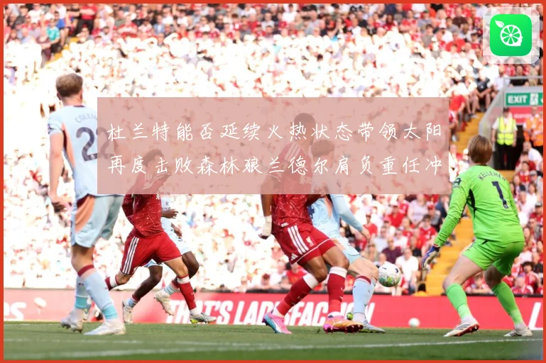 杜兰特能否延续火热状态带领太阳再度击败森林狼兰德尔肩负重任冲赛场复盘-深度解析