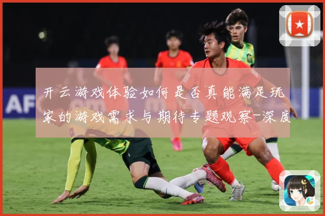 开云游戏体验如何是否真能满足玩家的游戏需求与期待专题观察-深度解析