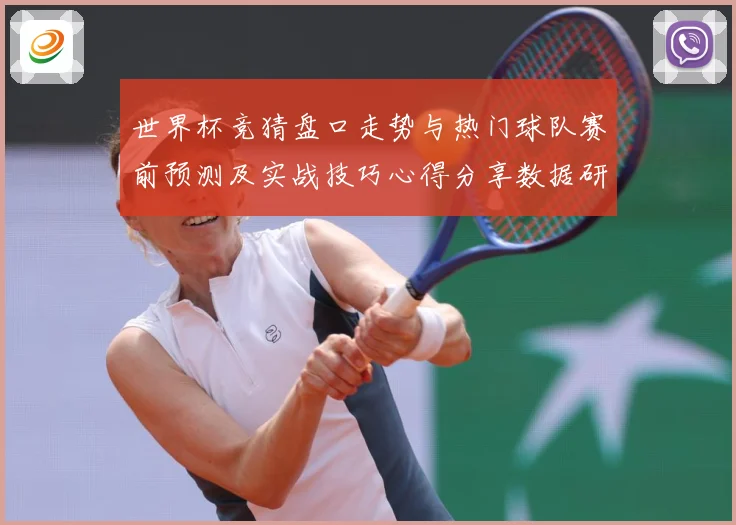 世界杯竞猜盘口走势与热门球队赛前预测及实战技巧心得分享数据研判-深度解析