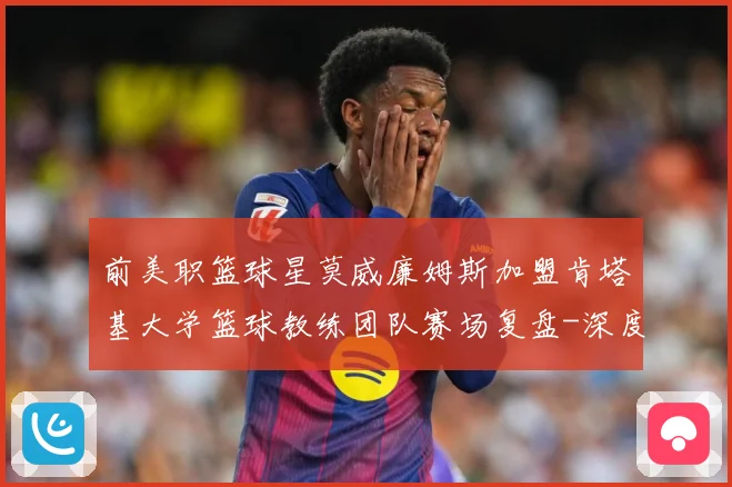 前美职篮球星莫威廉姆斯加盟肯塔基大学篮球教练团队赛场复盘-深度解析