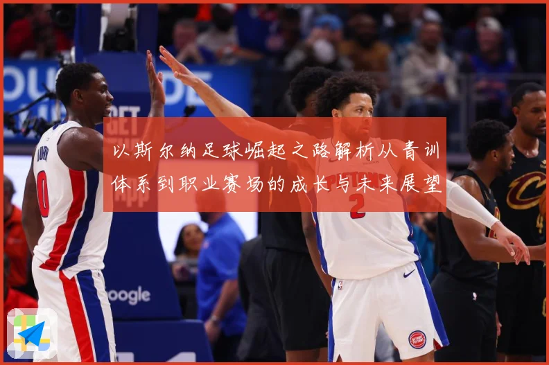 以斯尔纳足球崛起之路解析从青训体系到职业赛场的成长与未来展望-深度解析