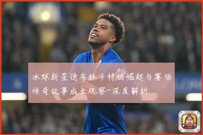 冰球新星德布林卡特的崛起与赛场传奇故事成长观察-深度解析