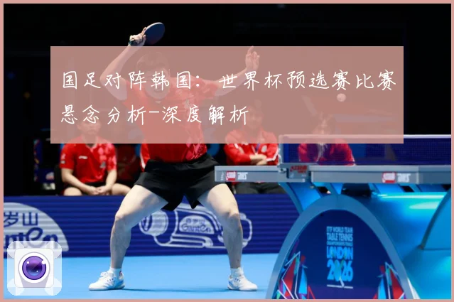 国足对阵韩国：世界杯预选赛比赛悬念分析-深度解析