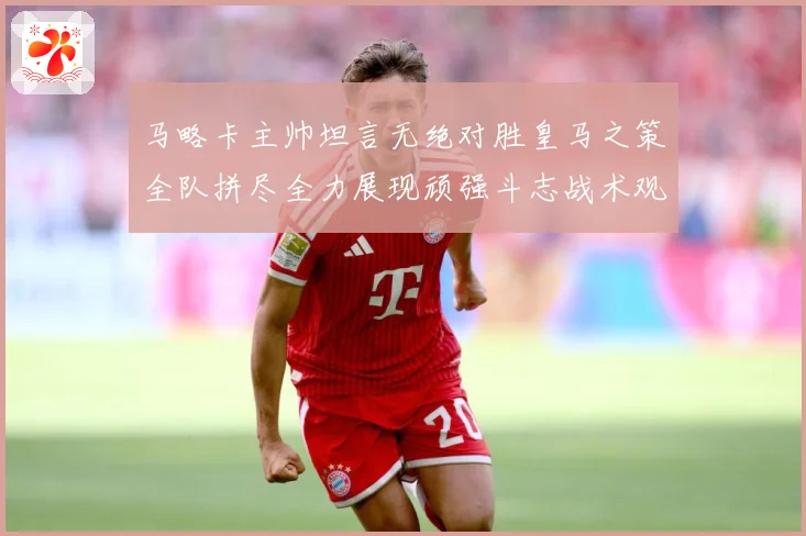 马略卡主帅坦言无绝对胜皇马之策全队拼尽全力展现顽强斗志战术观察-深度解析