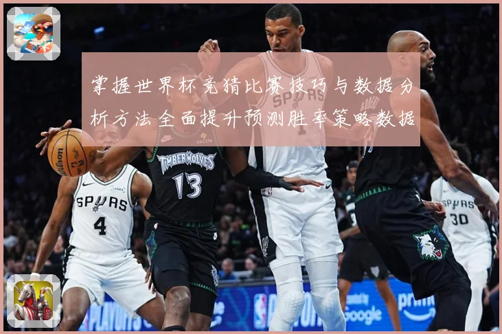 掌握世界杯竞猜比赛技巧与数据分析方法全面提升预测胜率策略数据研判-深度解析