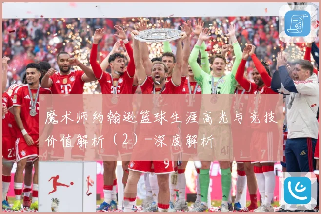 魔术师约翰逊篮球生涯高光与竞技价值解析（2）-深度解析