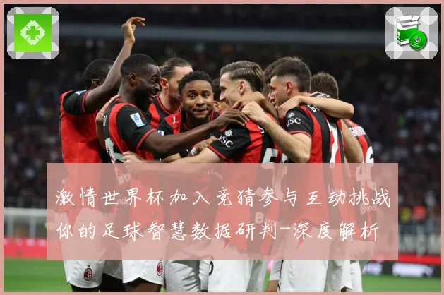 激情世界杯加入竞猜参与互动挑战你的足球智慧数据研判-深度解析