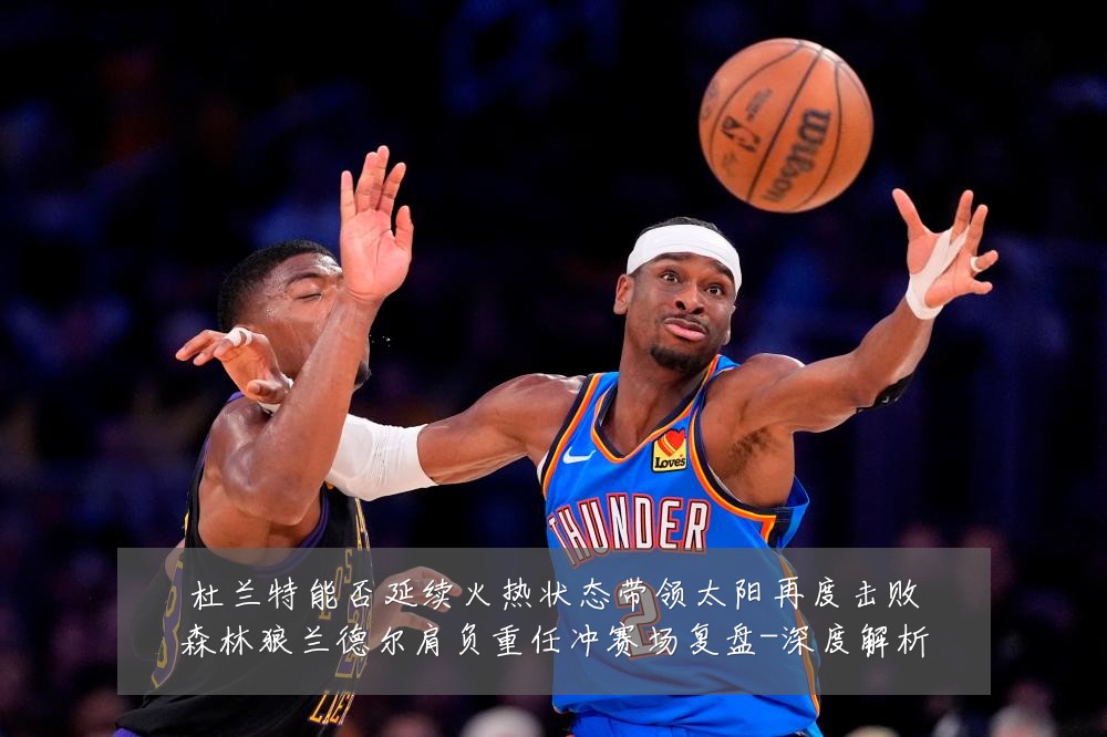 杜兰特能否延续火热状态带领太阳再度击败森林狼兰德尔肩负重任冲赛场复盘-深度解析
