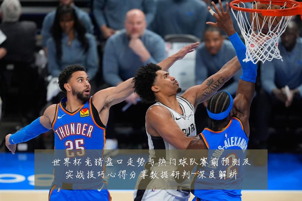 世界杯竞猜盘口走势与热门球队赛前预测及实战技巧心得分享数据研判-深度解析
