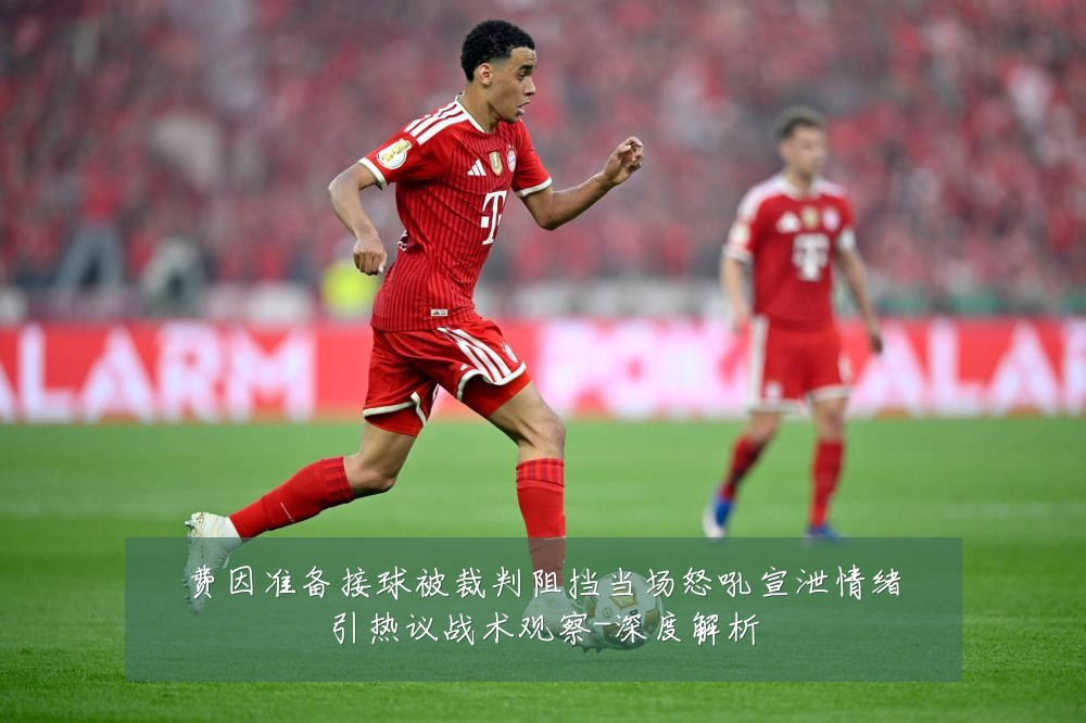 费因准备接球被裁判阻挡当场怒吼宣泄情绪引热议战术观察-深度解析