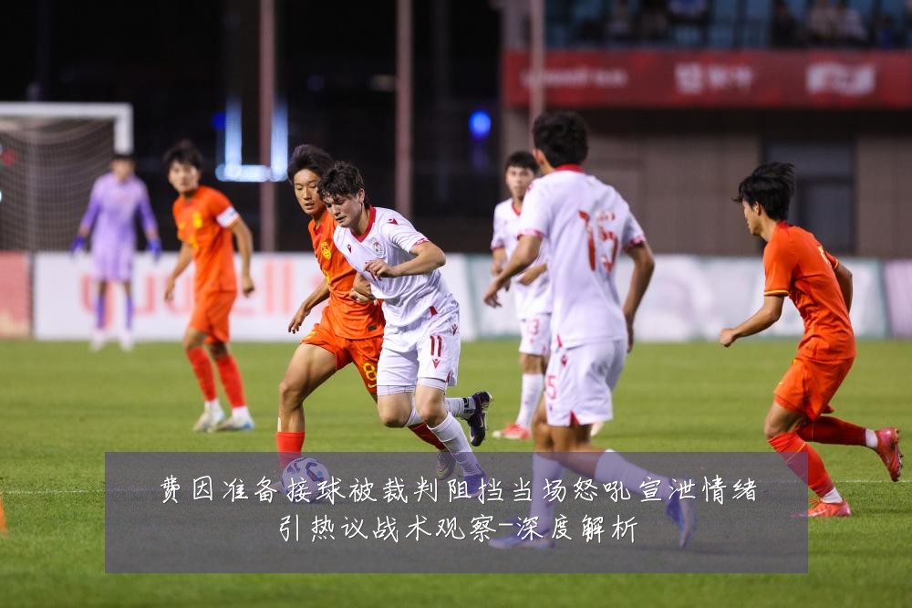 费因准备接球被裁判阻挡当场怒吼宣泄情绪引热议战术观察-深度解析
