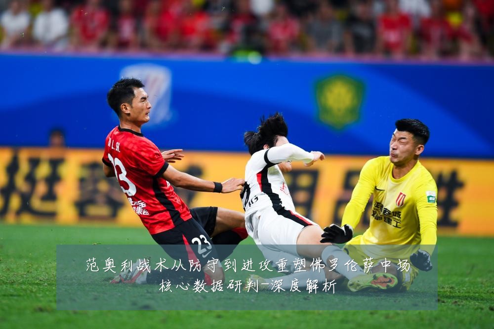 范奥利战术从防守到进攻重塑佛罗伦萨中场核心数据研判-深度解析