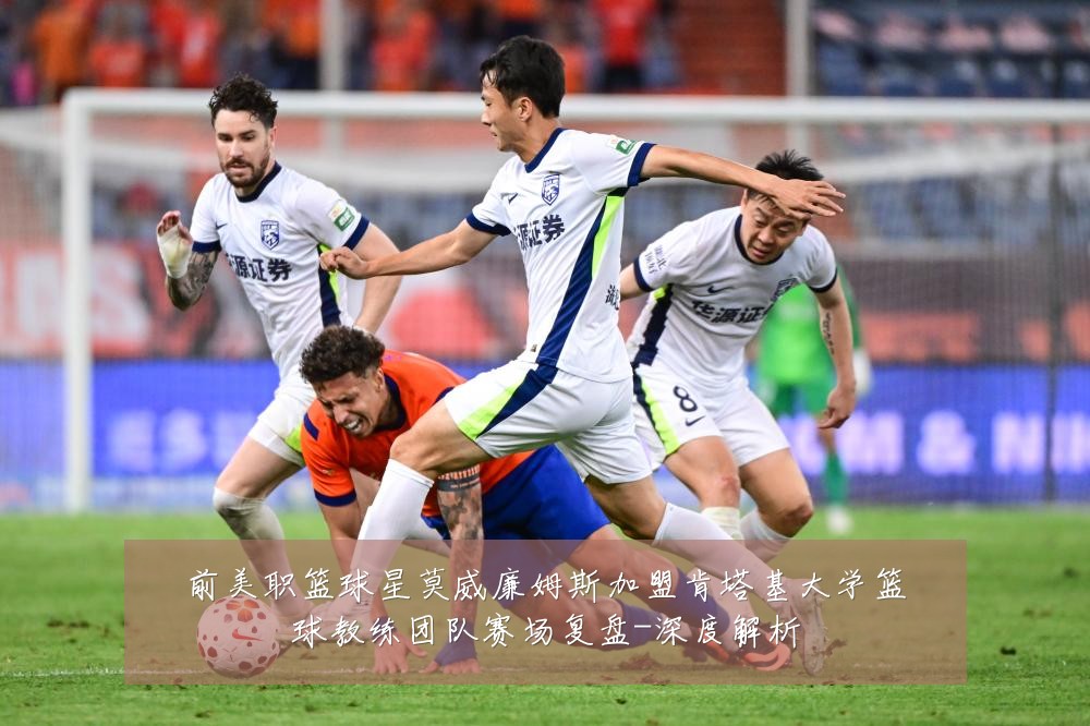 前美职篮球星莫威廉姆斯加盟肯塔基大学篮球教练团队赛场复盘-深度解析