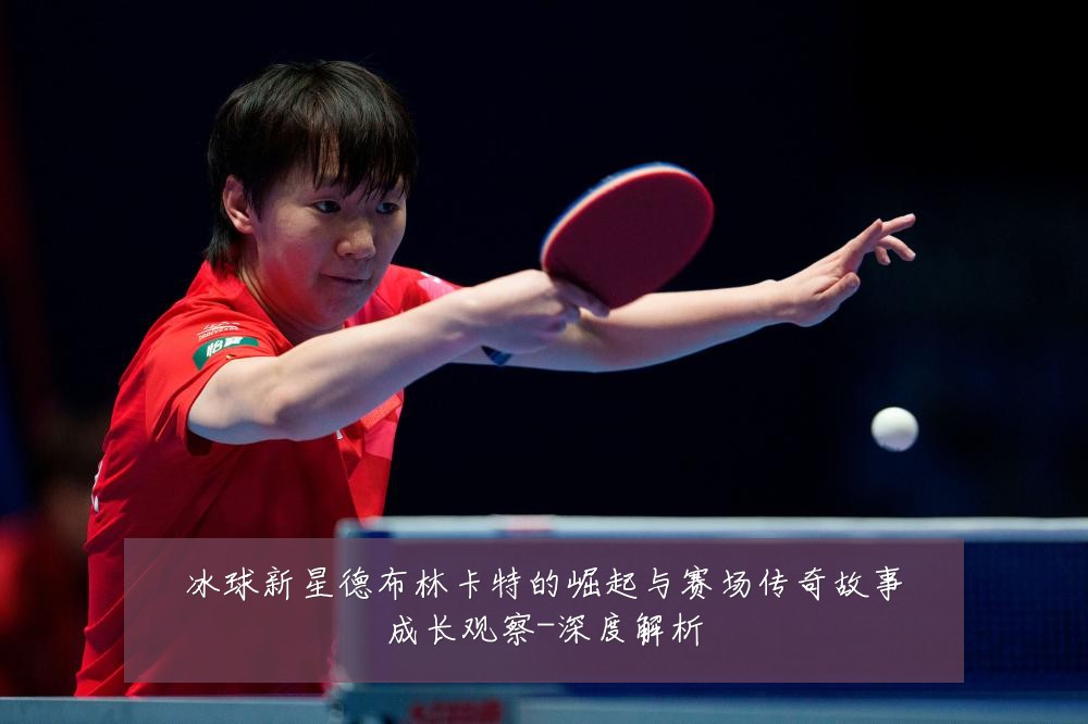冰球新星德布林卡特的崛起与赛场传奇故事成长观察-深度解析