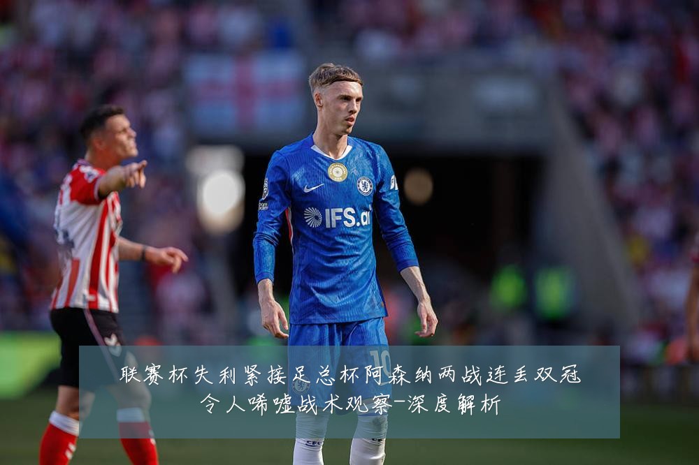 联赛杯失利紧接足总杯阿森纳两战连丢双冠令人唏嘘战术观察-深度解析