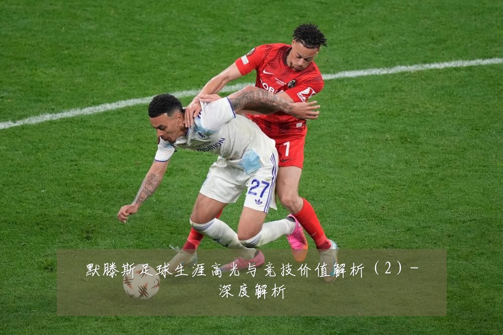 默滕斯足球生涯高光与竞技价值解析(2)-深度解析