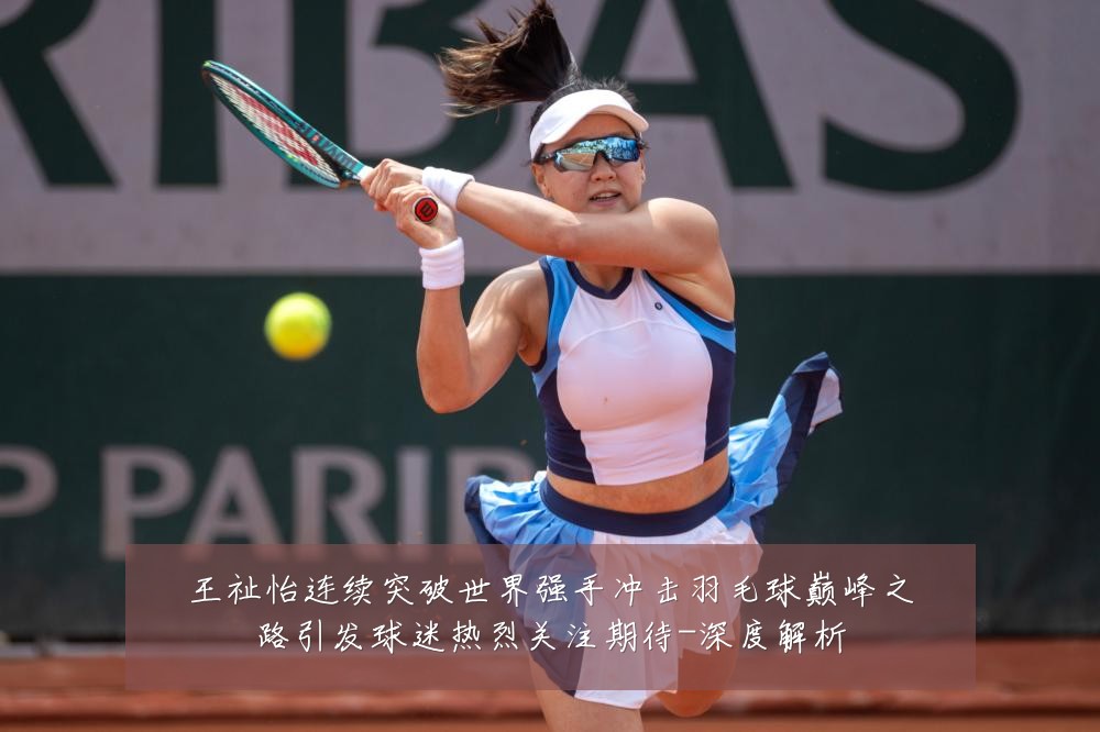 王祉怡连续突破世界强手冲击羽毛球巅峰之路引发球迷热烈关注期待-深度解析